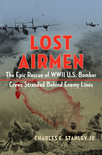 Lost Airmen The Epic Rescue Of Wwii Us Bomber Crews Stranded Behind Enemy Lines Charles E Stanley