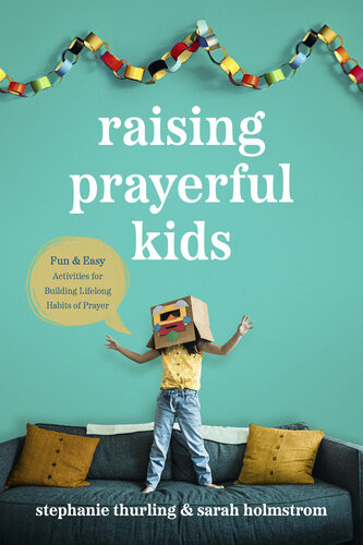 Raising Prayerful Kids Fun And Easy Activities For Building Lifelong Habits Of Prayer Stephanie Thurling Sarah Holmstrom
