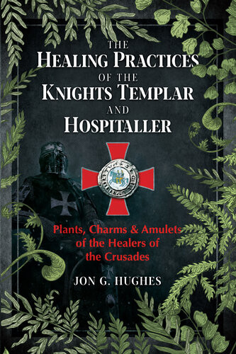 The Healing Practices Of The Knights Templar And Hospitaller Plants Charms And Amulets Of The Healers Of The Crusades Jon G Hughes