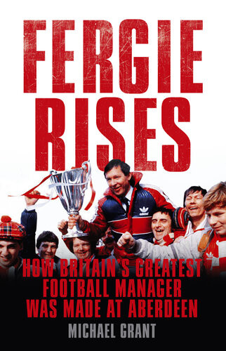 Fergie Rises How Britains Greatest Football Manager Was Made At Aberdeen Michael Grant