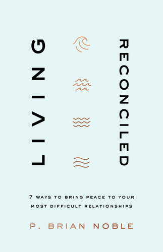 Living Reconciled 7 Ways To Bring Peace To Your Most Difficult Relationships P Brian Noble