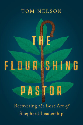 The Flourishing Pastor Recovering The Lost Art Of Shepherd Leadership Tom Nelson