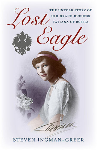 Lost Eagle The Untold Story Of Hih Grand Duchess Tatiana Of Russia Steven Ingmangreer