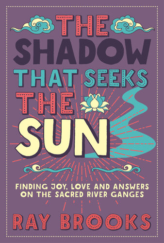 The Shadow That Seeks The Sun Finding Joy Love And Answers On The Sacred River Ganges Ray Brooks