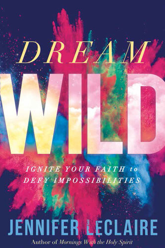 Dream Wild Ignite Your Faith To Defy Impossibilities Jennifer Leclaire