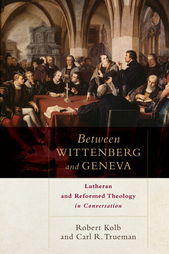 Between Wittenberg And Geneva Lutheran And Reformed Theology In Conversation Robert Kolb Carl R Trueman