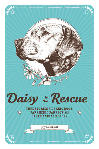 Daisy To The Rescue True Stories Of Daring Dogs Paramedic Parrots And Other Animal Heroes Jeff Campbell