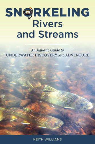 Snorkeling Rivers And Streams An Aquatic Guide To Underwater Discovery And Adventure Keith Williams