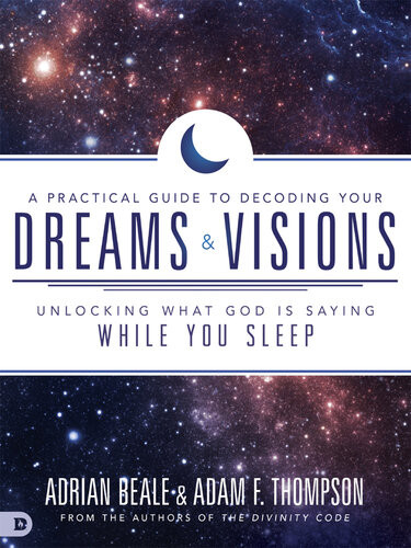 A Practical Guide To Decoding Your Dreams And Visions Unlocking What God Is Saying While You Sleep Adam Thompson Adrian Beale
