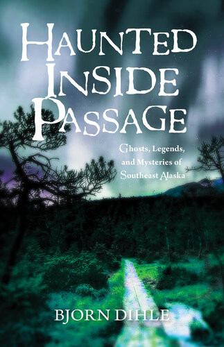 Haunted Inside Passage Ghosts Legends And Mysteries Of Southeast Alaska Bjorn Dihle