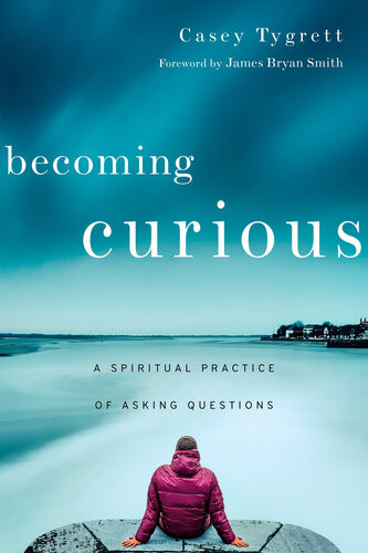 Becoming Curious A Spiritual Practice Of Asking Questions Casey Tygrett