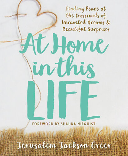 At Home In This Life Finding Peace At The Crossroads Of Unraveled Dreams And Beautiful Surprises Jerusalem Jackson Greer