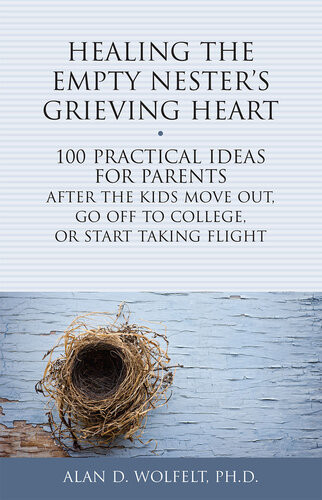 Healing The Empty Nesters Grieving Heart 100 Practical Ideas For Parents After The Kids Move Out Go Off To College Or Start Taking Flight Dr Alan Wolfelt