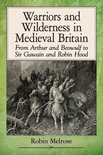 Warriors And Wilderness In Medieval Britain From Arthur And Beowulf To Sir Gawain And Robin Hood Robin Melrose