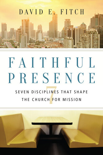 Faithful Presence Seven Disciplines That Shape The Church For Mission David E Fitch