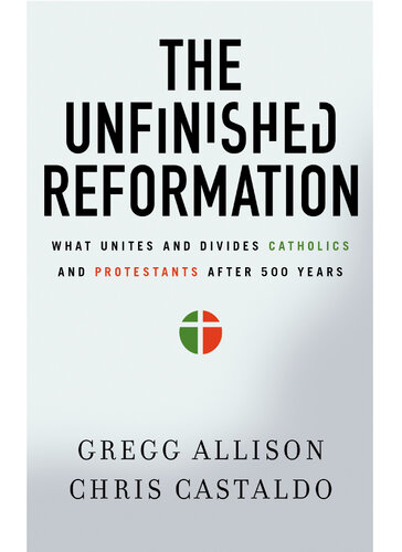 The Unfinished Reformation What Unites And Divides Catholics And Protestants After 500 Years Gregg Allison Christopher A Castaldo