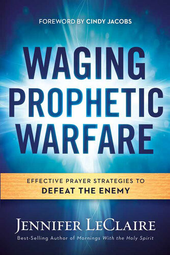 Waging Prophetic Warfare Effective Prayer Strategies To Defeat The Enemy Jennifer Leclaire