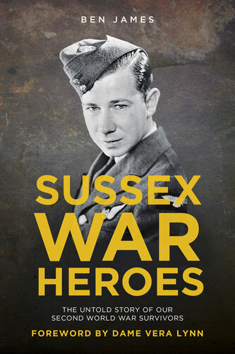 Sussex War Heroes The Untold Story Of Our Second World War Survivors Ben James