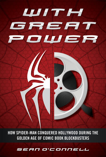 With Great Power How Spiderman Conquered Hollywood During The Golden Age Of Comic Book Blockbusters Sean Oconnell