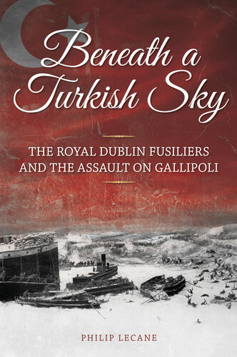 Beneath A Turkish Sky The Royal Dublin Fusiliers And The Assault On Gallipoli Philip Lecane