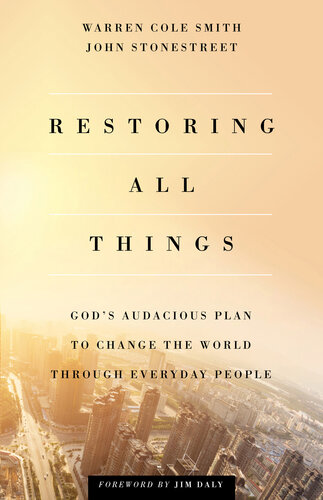 Restoring All Things Gods Audacious Plan To Change The World Through Everyday People John Stonestreet Warren Cole Smith