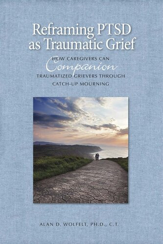 Reframing Ptsd As Traumatic Grief How Caregivers Can Companion Traumatized Grievers Through Catchup Mourning Alan D Wolfelt Alan D Wolfelt