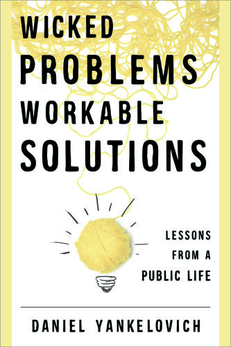 Wicked Problems Workable Solutions Lessons From A Public Life Daniel Yankelovich
