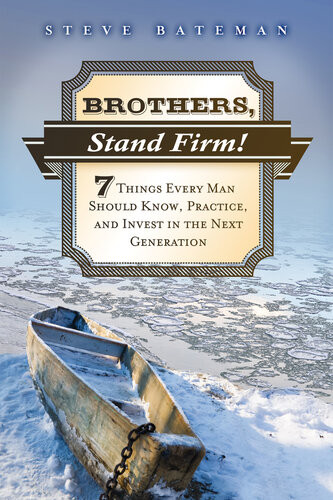 Brothers Stand Firm Seven Things Every Man Should Know Practice And Invest In The Next Generation Steve Bateman