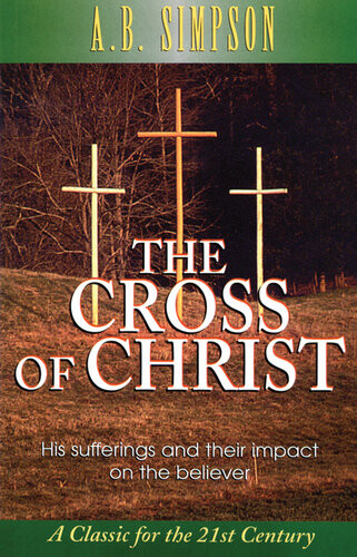The Cross Of Christ His Sufferings And Their Impact On The Believer A B Simpson