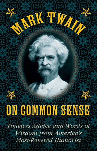 Mark Twain On Common Sense Timeless Advice And Words Of Wisdom From Americas Mostrevered Humorist Mark Twain
