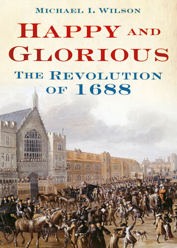 Happy And Glorious The Revolution Of 1688 Michael I Wilson