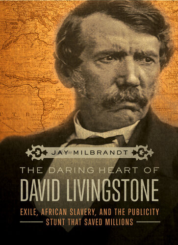 The Daring Heart Of David Livingstone Exile African Slavery And The Publicity Stunt That Saved Millions Jay Milbrandt