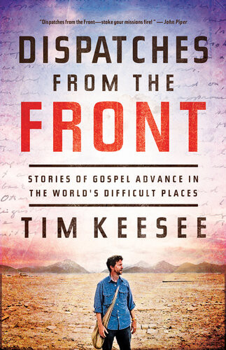Dispatches From The Front Stories Of Gospel Advance In The Worlds Difficult Places Tim Keesee