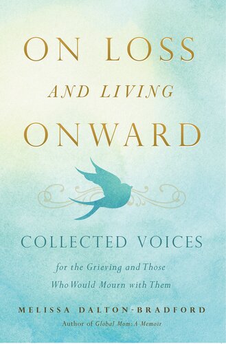 On Loss And Living Onward Collected Voices For The Grieving And Those Who Would Mourn With Them Melissa Daltonbradford