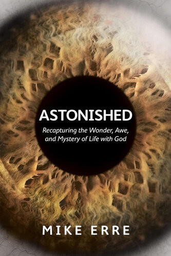 Astonished Recapturing The Wonder Awe And Mystery Of Life With God Mike Erre