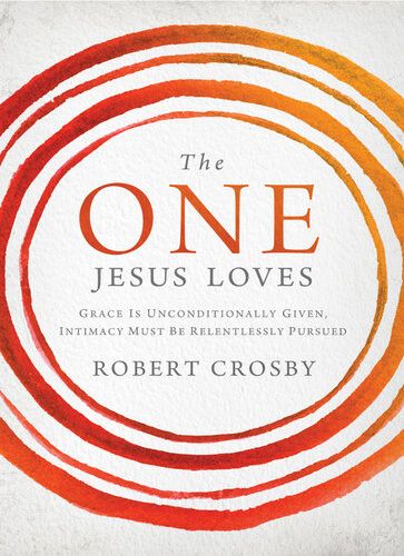 The One Jesus Loves Grace Is Unconditionally Given Intimacy Must Be Relentlessly Pursued Robert Crosby