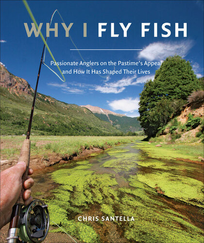 Why I Fly Fish Passionate Anglers On The Pastimes Appeal And How It Has Shaped Their Lives Chris Santella