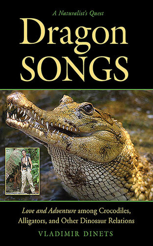 Dragon Songs Love And Adventure Among Crocodiles Alligators And Other Dinosaur Relations Vladimir Dinets