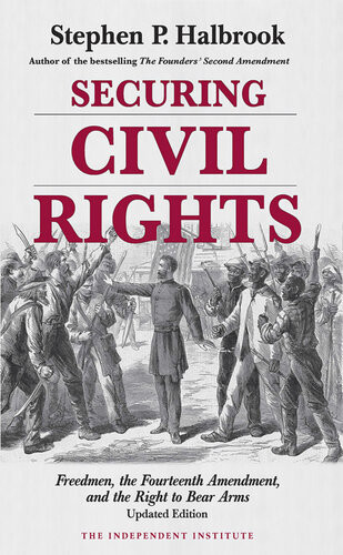 Securing Civil Rights Freedmen The Fourteenth Amendment And The Right To Bear Arms Stephen P Halbrook Stephen P Halbrook
