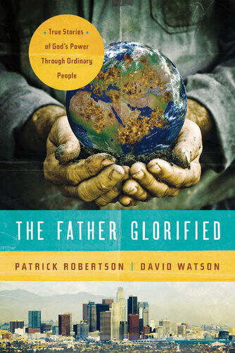 The Father Glorified True Stories Of Gods Power Through Ordinary People Patrick Robertson