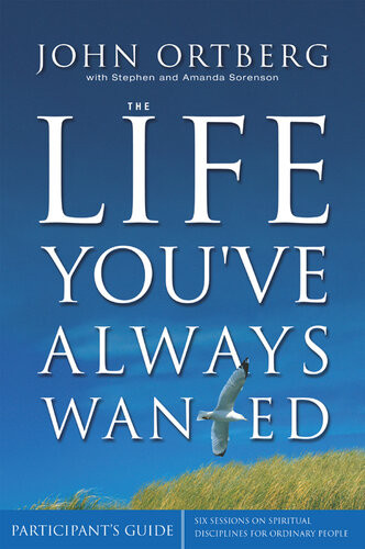 The Life Youve Always Wanted Participants Guide Six Sessions On Spiritual Disciplines For Ordinary People John Ortberg Stephen And Amanda Sorenson