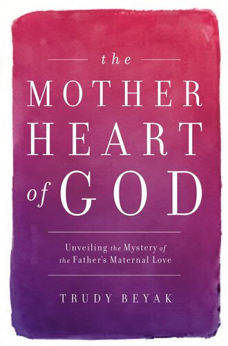 The Mother Heart Of God Unveiling The Mystery Of The Fathers Maternal Love Trudy Beyak