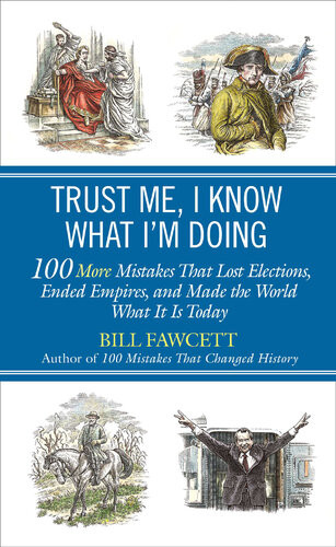 Trust Me I Know What Im Doing 100 More Mistakes That Lost Elections Ended Empires And Made The World What It Is Today Bill Fawcett