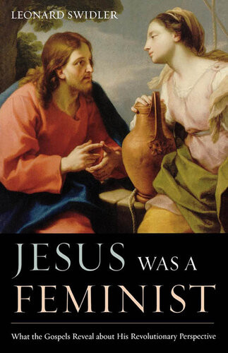 Jesus Was A Feminist What The Gospels Reveal About His Revolutionary Perspective Leonard Swidler