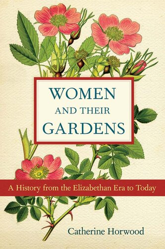 Women And Their Gardens A History From The Elizabethan Era To Today Catherine Horwood