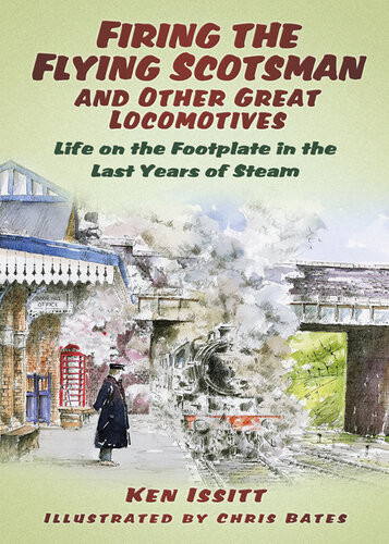 Firing The Flying Scotsman And Other Great Locomotives Life On The Footplate In The Last Years Of Steam Ken Issitt Chris Bates