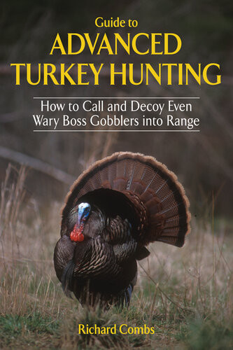 Guide To Advanced Turkey Hunting How To Call And Decoy Even Wary Boss Gobblers Into Range Richard Combs