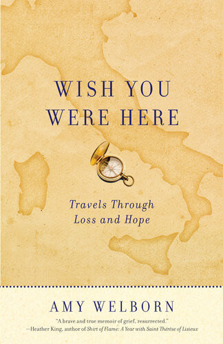 Wish You Were Here Travels Through Loss And Hope Amy Welborn