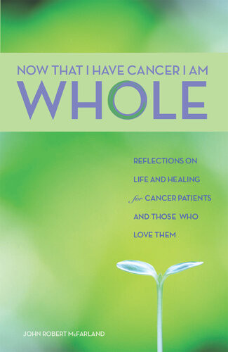 Now That I Have Cancer I Am Whole Reflections On Life And Healing For Cancer Patients And Those Who Love Them John Robert Mcfarland
