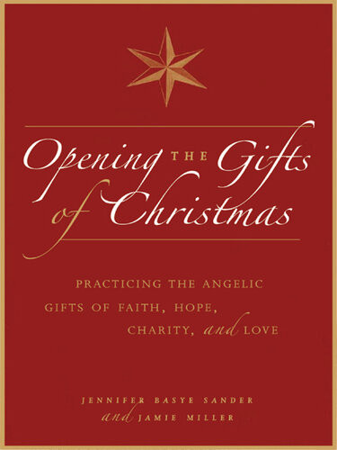 Opening The Gifts Of Christmas Practicing The Angelic Gifts Of Faith Hope Charity And Love Jennifer Basye Sander Jamie Miller